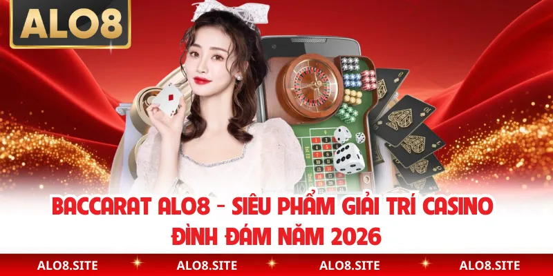Baccarat Alo8 - Siêu Phẩm Giải Trí Casino Đình Đám Năm 2026