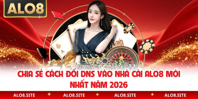 Chia Sẻ Cách Đổi DNS Vào Nhà Cái Alo8 Mới Nhất Năm 2026