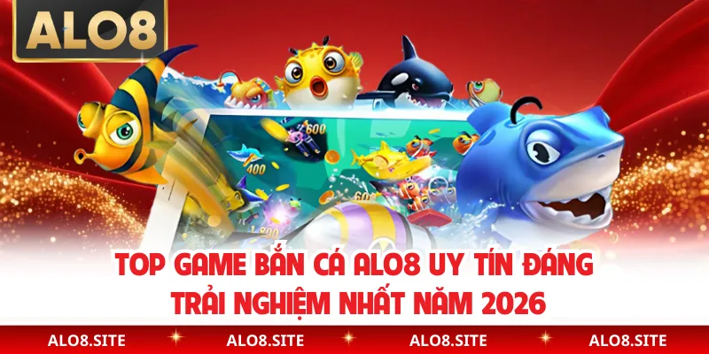 Top Game Bắn Cá Alo8 Uy Tín Đáng Trải Nghiệm Nhất Năm 2026