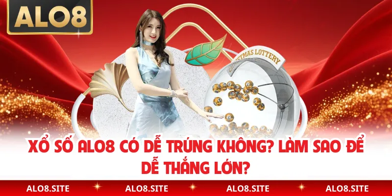 Xổ Số Alo8 Có Dễ Trúng Không? Làm Sao Để Dễ Thắng Lớn?